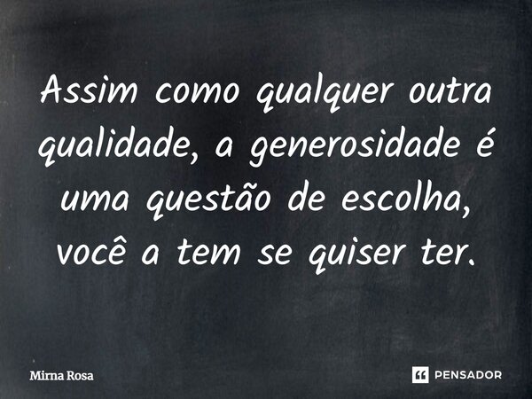 ⁠Assim como qualquer outra qualidade, a generosidade é uma questão de escolha, você a tem se quiser ter.... Frase de Mirna Rosa.