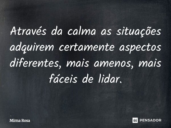 ⁠Através da calma as situações adquirem certamente aspectos diferentes, mais amenos, mais fáceis de lidar.... Frase de Mirna Rosa.