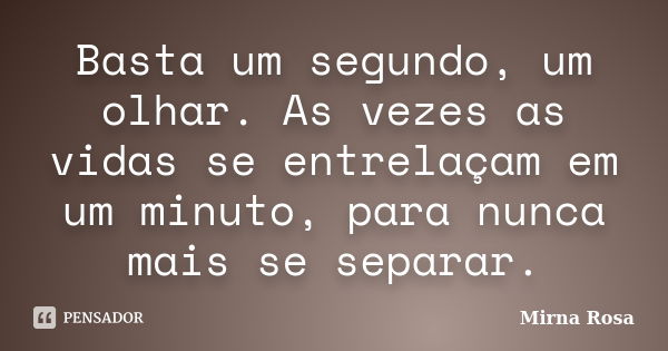 Basta um segundo, um olhar. As vezes as vidas se entrelaçam em um minuto, para nunca mais se separar.... Frase de Mirna Rosa.