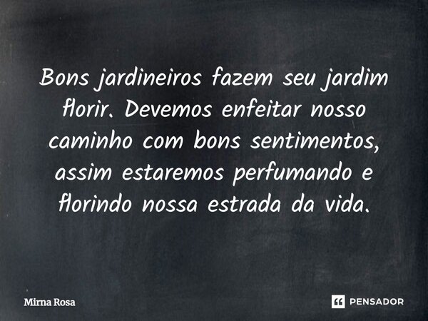 ⁠Bons jardineiros fazem seu jardim florir. Devemos enfeitar nosso caminho com bons sentimentos, assim estaremos perfumando e florindo nossa estrada da vida.... Frase de Mirna Rosa.