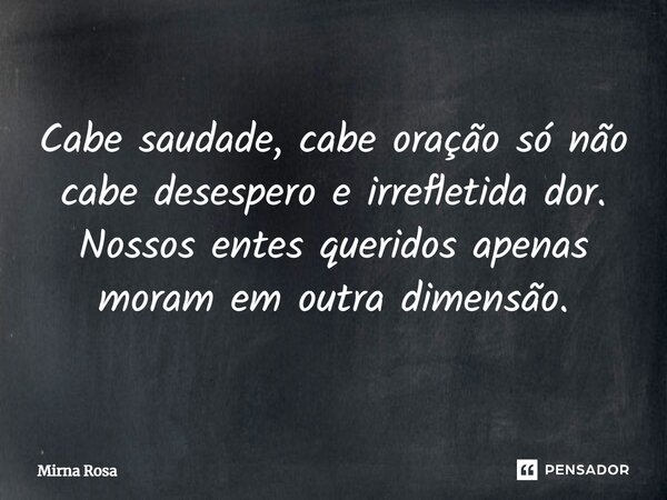 ⁠Cabe saudade, cabe oração só não cabe desespero e irrefletida dor. Nossos entes queridos apenas moram em outra dimensão.... Frase de Mirna Rosa.