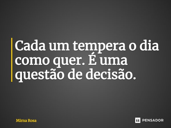 ⁠Cada um tempera o dia como quer. É uma questão de decisão.... Frase de Mirna Rosa.