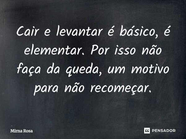 ⁠Cair e levantar é básico, é elementar. Por isso não faça da queda, um motivo para não recomeçar.... Frase de Mirna Rosa.