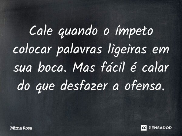 ⁠Cale quando o ímpeto colocar palavras ligeiras em sua boca. Mas fácil é calar do que desfazer a ofensa.... Frase de Mirna Rosa.