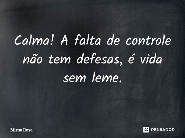 ⁠Calma! A falta de controle não tem defesas, é vida sem leme.... Frase de Mirna Rosa.