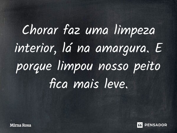 ⁠Chorar faz uma limpeza interior, lá na amargura. E porque limpou nosso peito fica mais leve.... Frase de Mirna Rosa.
