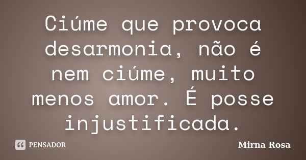 Ciúme que provoca desarmonia, não é nem ciúme, muito menos amor. É posse injustificada.... Frase de Mirna Rosa.