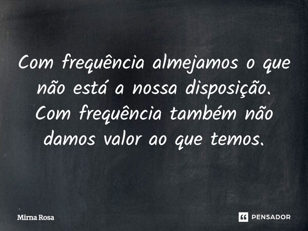 ⁠Com frequência almejamos o que não está a nossa disposição. Com frequência também não damos valor ao que temos.... Frase de Mirna Rosa.