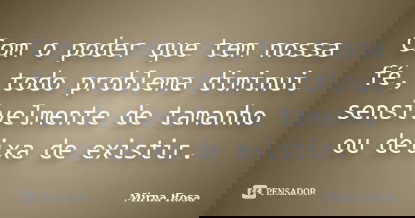 Com o poder que tem nossa fé, todo problema diminui sensivelmente de tamanho ou deixa de existir.... Frase de Mirna Rosa.