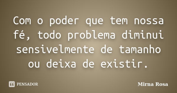 Com o poder que tem nossa fé, todo problema diminui sensivelmente de tamanho ou deixa de existir.... Frase de Mirna Rosa.