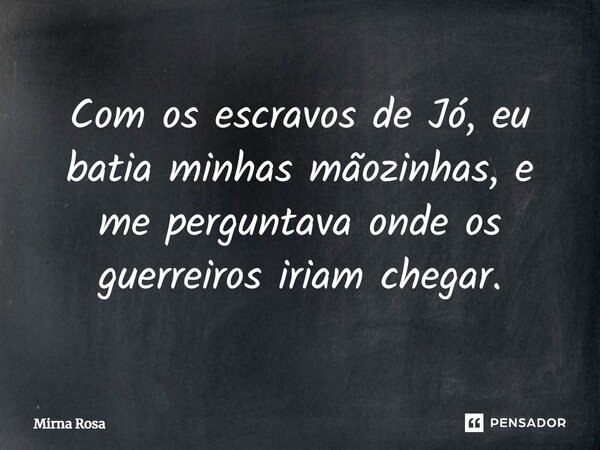 ⁠Com os escravos de Jó, eu batia minhas mãozinhas, e me perguntava onde os guerreiros iriam chegar.... Frase de Mirna Rosa.