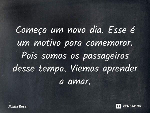 ⁠Começa um novo dia. Esse é um motivo para comemorar. Pois somos os passageiros desse tempo. Viemos aprender a amar.... Frase de Mirna Rosa.