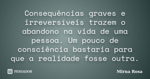 Consequências graves e irreversíveis trazem o abandono na vida de uma pessoa. Um pouco de consciência bastaria para que a realidade fosse outra.... Frase de Mirna Rosa.