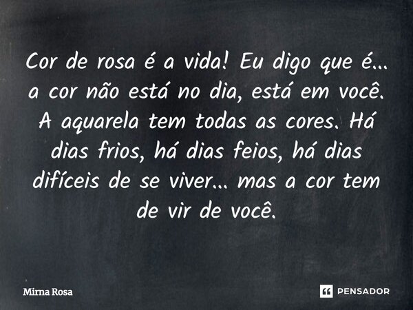 ⁠Cor de rosa é a vida! Eu digo que é... a cor não está no dia, está em você. A aquarela tem todas as cores. Há dias frios, há dias feios, há dias difíceis de se... Frase de Mirna Rosa.
