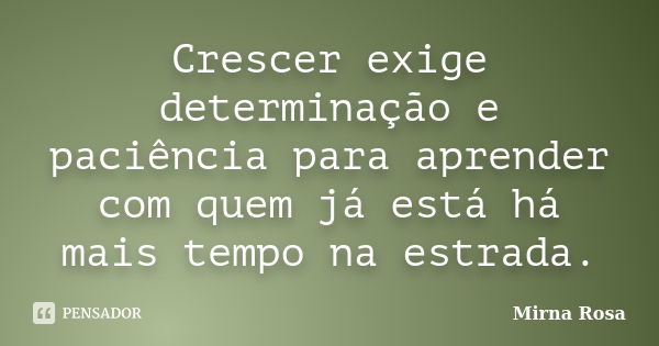 Crescer exige determinação e paciência para aprender com quem já está há mais tempo na estrada.... Frase de Mirna Rosa.