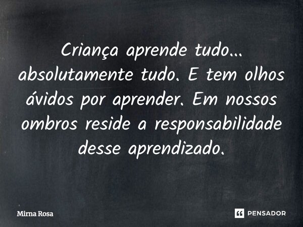 ⁠Criança aprende tudo... absolutamente tudo. E tem olhos ávidos por aprender. Em nossos ombros reside a responsabilidade desse aprendizado.... Frase de Mirna Rosa.