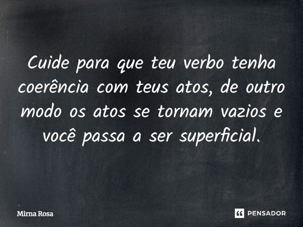 ⁠Cuide para que teu verbo tenha coerência com teus atos, de outro modo os atos se tornam vazios e você passa a ser superficial.... Frase de Mirna Rosa.