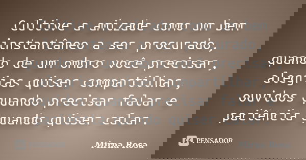 Cultive a amizade como um bem instantâneo a ser procurado, quando de um ombro você precisar, alegrias quiser compartilhar, ouvidos quando precisar falar e paciê... Frase de Mirna Rosa.