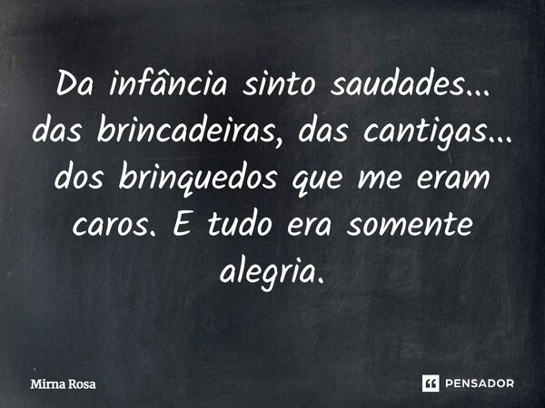 ⁠Da infância sinto saudades... das brincadeiras, das cantigas... dos brinquedos que me eram caros. E tudo era somente alegria.... Frase de Mirna Rosa.