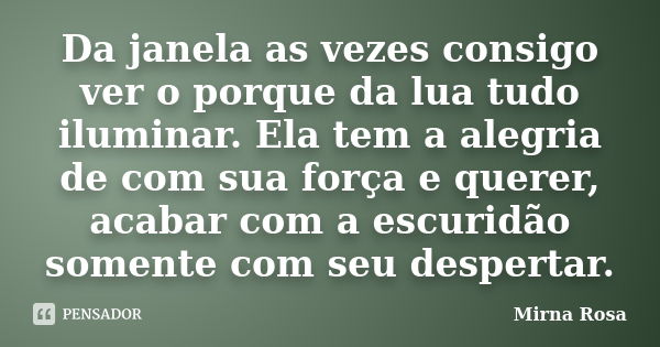 Da janela as vezes consigo ver o porque da lua tudo iluminar. Ela tem a alegria de com sua força e querer, acabar com a escuridão somente com seu despertar.... Frase de Mirna Rosa.