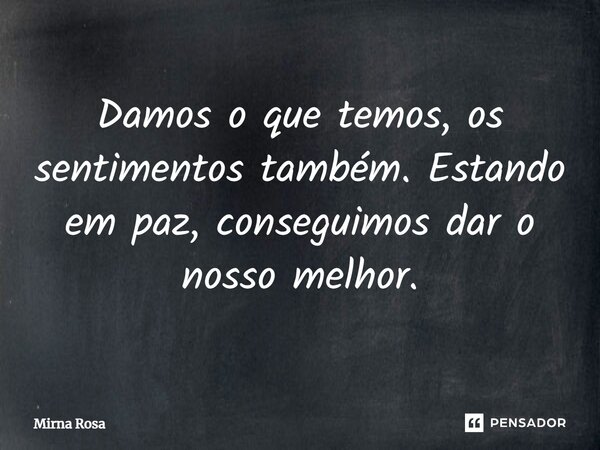 ⁠Damos o que temos, os sentimentos também. Estando em paz, conseguimos dar o nosso melhor.... Frase de Mirna Rosa.