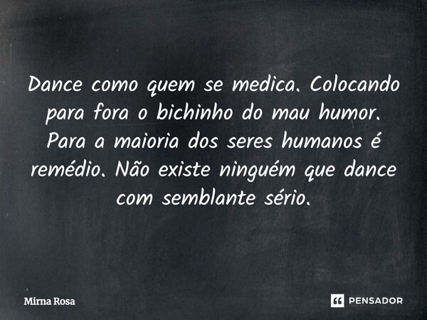 ⁠Dance como quem se medica. Colocando para fora o bichinho do mau humor. Para a maioria dos seres humanos é remédio. Não existe ninguém que dance com semblante ... Frase de Mirna Rosa.