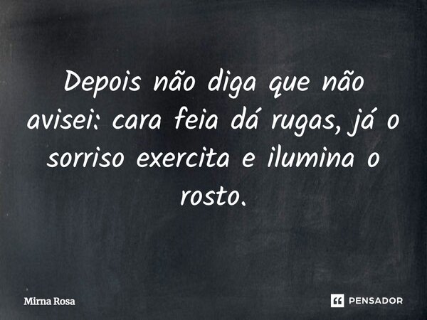 ⁠Depois não diga que não avisei: cara feia dá rugas, já o sorriso exercita e ilumina o rosto.... Frase de Mirna Rosa.