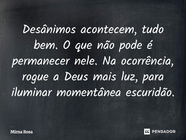 ⁠Desânimos acontecem, tudo bem. O que não pode é permanecer nele. Na ocorrência, rogue a Deus mais luz, para iluminar momentânea escuridão.... Frase de Mirna Rosa.