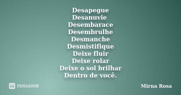 Desapegue Desanuvie Desembarace Desembrulhe Desmanche Desmistifique Deixe fluir Deixe rolar Deixe o sol brilhar Dentro de você.... Frase de Mirna Rosa.