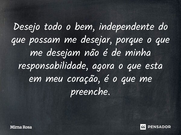⁠Desejo todo o bem, independente do que possam me desejar, porque o que me desejam não é de minha responsabilidade, agora o que esta em meu coração, é o que me ... Frase de Mirna Rosa.