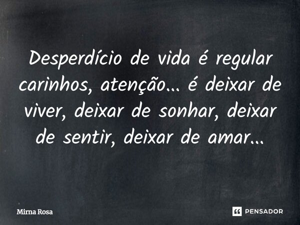 ⁠Desperdício de vida é regular carinhos, atenção... é deixar de viver, deixar de sonhar, deixar de sentir, deixar de amar...... Frase de Mirna Rosa.