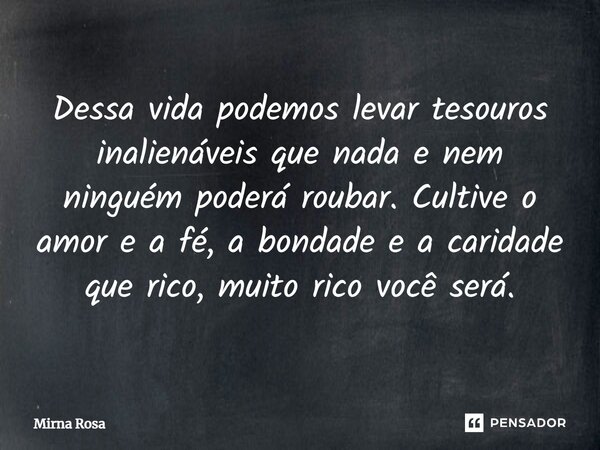 ⁠Dessa vida podemos levar tesouros inalienáveis que nada e nem ninguém poderá roubar. Cultive o amor e a fé, a bondade e a caridade que rico, muito rico você se... Frase de Mirna Rosa.