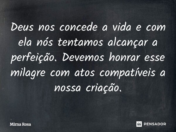 ⁠Deus nos concede a vida e com ela nós tentamos alcançar a perfeição. Devemos honrar esse milagre com atos compatíveis a nossa criação.... Frase de Mirna Rosa.