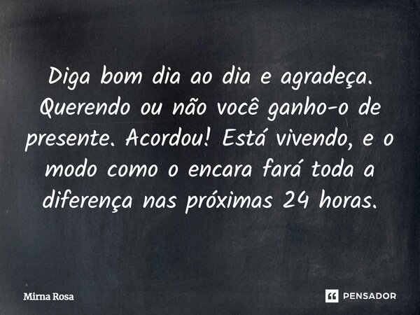 ⁠Diga bom dia ao dia e agradeça. Querendo ou não você ganho-o de presente. Acordou! Está vivendo, e o modo como o encara fará toda a diferença nas próximas 24 h... Frase de Mirna Rosa.