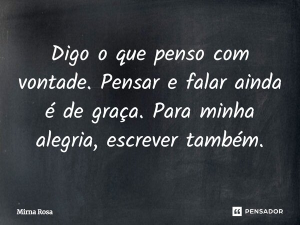 ⁠Digo o que penso com vontade. Pensar e falar ainda é de graça. Para minha alegria, escrever também.... Frase de Mirna Rosa.