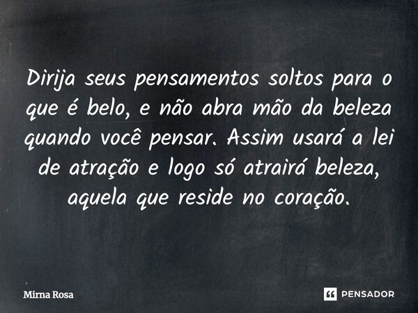 ⁠Dirija seus pensamentos soltos para o que é belo, e não abra mão da beleza quando você pensar. Assim usará a lei de atração e logo só atrairá beleza, aquela qu... Frase de Mirna Rosa.
