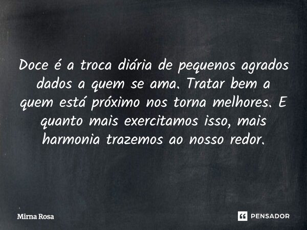 ⁠Doce é a troca diária de pequenos agrados dados a quem se ama. Tratar bem a quem está próximo nos torna melhores. E quanto mais exercitamos isso, mais harmonia... Frase de Mirna Rosa.