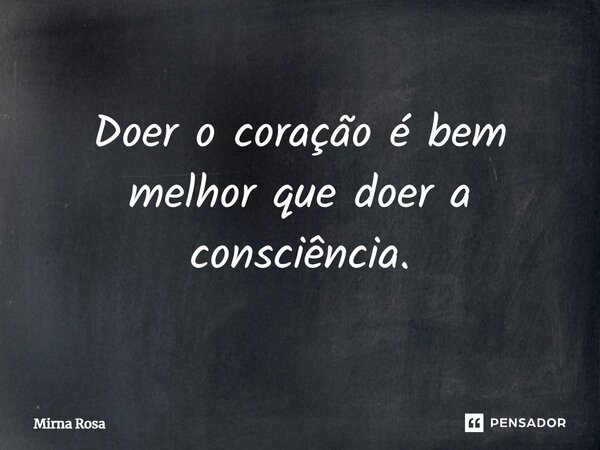 ⁠Doer o coração é bem melhor que doer a consciência.... Frase de Mirna Rosa.