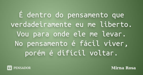 É dentro do pensamento que verdadeiramente eu me liberto. Vou para onde ele me levar. No pensamento é fácil viver, porém é difícil voltar.... Frase de Mirna Rosa.