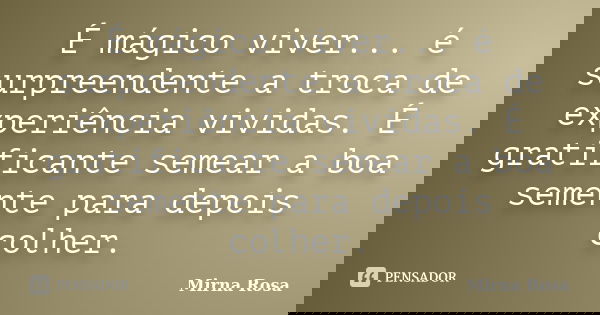 É mágico viver... é surpreendente a troca de experiência vividas. É gratificante semear a boa semente para depois colher.... Frase de Mirna Rosa.