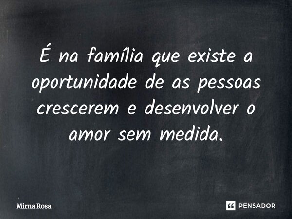 ⁠É na família que existe a oportunidade de as pessoas crescerem e desenvolver o amor sem medida.... Frase de Mirna Rosa.