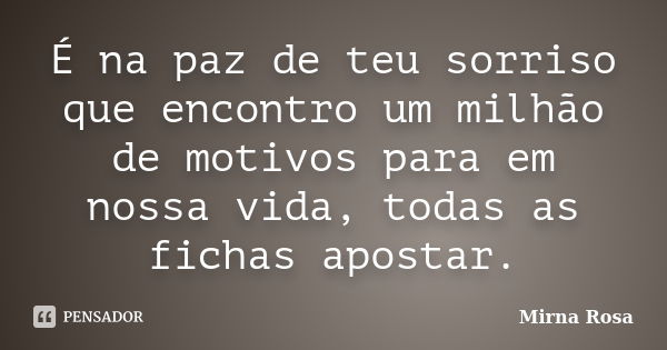 É na paz de teu sorriso que encontro um milhão de motivos para em nossa vida, todas as fichas apostar.... Frase de Mirna Rosa.