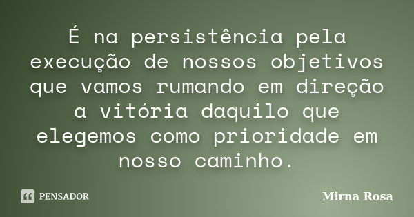 É na persistência pela execução de nossos objetivos que vamos rumando em direção a vitória daquilo que elegemos como prioridade em nosso caminho.... Frase de Mirna Rosa.