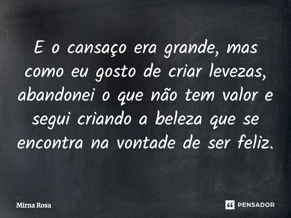 ⁠E o cansaço era grande, mas como eu gosto de criar levezas, abandonei o que não tem valor e segui criando a beleza que se encontra na vontade de ser feliz.... Frase de Mirna Rosa.