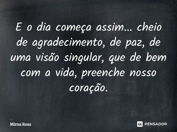 ⁠E o dia começa assim... cheio de agradecimento, de paz, de uma visão singular, que de bem com a vida, preenche nosso coração.... Frase de Mirna Rosa.