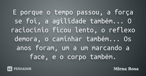 E porque o tempo passou, a força se foi, a agilidade também... O raciocínio ficou lento, o reflexo demora, o caminhar também... Os anos foram, um a um marcando ... Frase de Mirna Rosa.