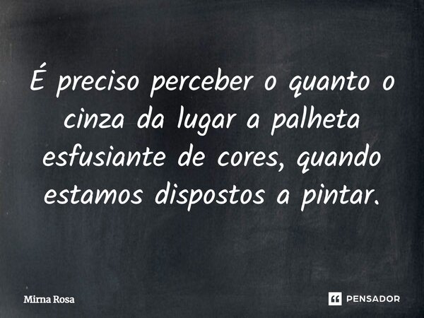 ⁠É preciso perceber o quanto o cinza da lugar a palheta esfusiante de cores, quando estamos dispostos a pintar.... Frase de Mirna Rosa.