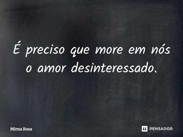 ⁠É preciso que more em nós o amor desinteressado.... Frase de Mirna Rosa.
