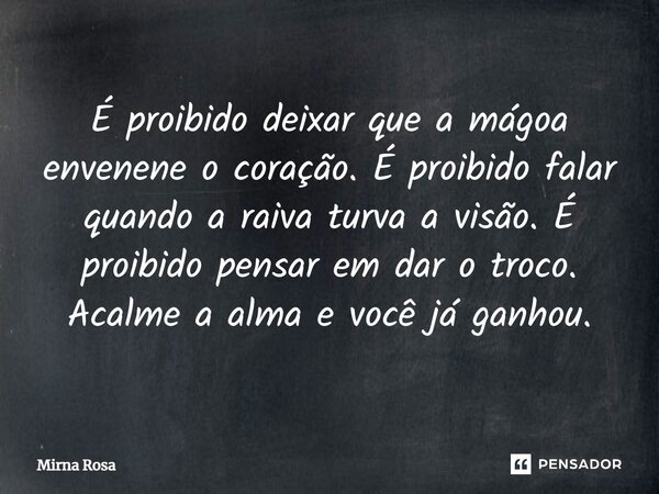⁠É proibido deixar que a mágoa envenene o coração. É proibido falar quando a raiva turva a visão. É proibido pensar em dar o troco. Acalme a alma e você já ganh... Frase de Mirna Rosa.