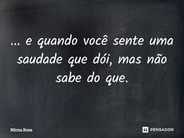 ⁠... e quando você sente uma saudade que dói, mas não sabe do que.... Frase de Mirna Rosa.